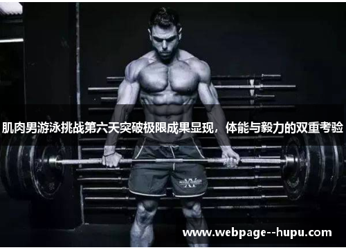 肌肉男游泳挑战第六天突破极限成果显现，体能与毅力的双重考验