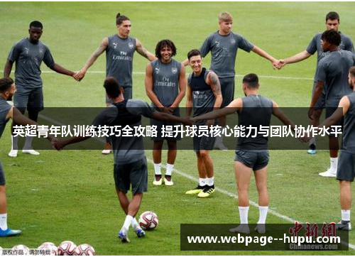 英超青年队训练技巧全攻略 提升球员核心能力与团队协作水平 英超青年队训练技巧全攻略 提升球员核心能力与团队协作水平