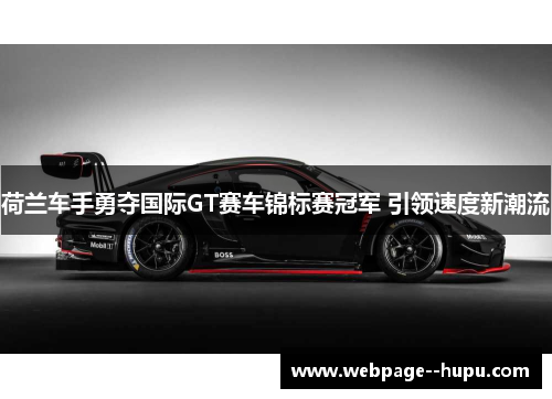 荷兰车手勇夺国际GT赛车锦标赛冠军 引领速度新潮流 荷兰车手勇夺国际GT赛车锦标赛冠军 引领速度新潮流