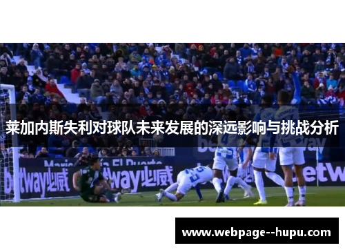 莱加内斯失利对球队未来发展的深远影响与挑战分析 莱加内斯失利对球队未来发展的深远影响与挑战分析