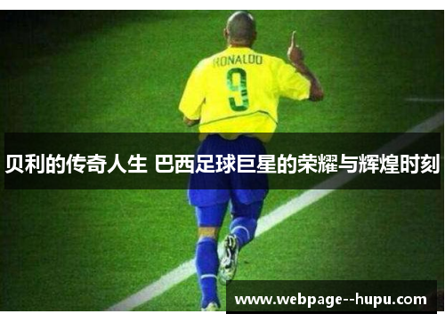 贝利的传奇人生 巴西足球巨星的荣耀与辉煌时刻 贝利的传奇人生 巴西足球巨星的荣耀与辉煌时刻