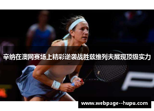 辛纳在澳网赛场上精彩逆袭战胜兹维列夫展现顶级实力