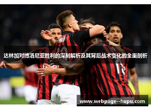 达林加对博洛尼亚胜利的深刻解析及其背后战术变化的全面剖析 达林加对博洛尼亚胜利的深刻解析及其背后战术变化的全面剖析