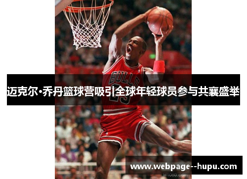 迈克尔·乔丹篮球营吸引全球年轻球员参与共襄盛举 迈克尔·乔丹篮球营吸引全球年轻球员参与共襄盛举