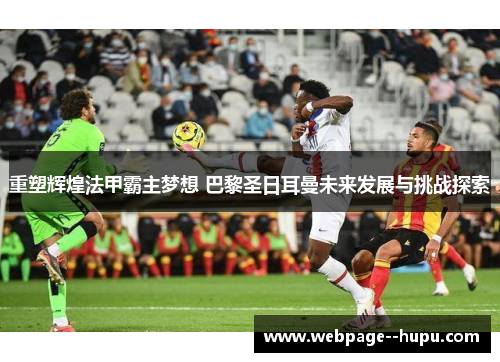 重塑辉煌法甲霸主梦想 巴黎圣日耳曼未来发展与挑战探索