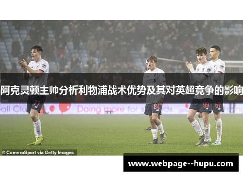 阿克灵顿主帅分析利物浦战术优势及其对英超竞争的影响 阿克灵顿主帅分析利物浦战术优势及其对英超竞争的影响
