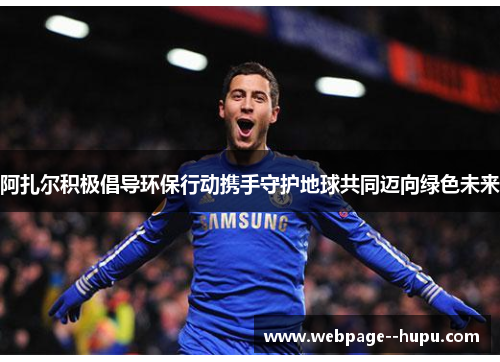 阿扎尔积极倡导环保行动携手守护地球共同迈向绿色未来 阿扎尔积极倡导环保行动携手守护地球共同迈向绿色未来