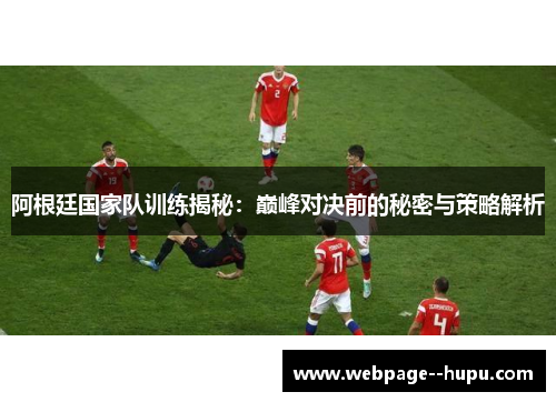 阿根廷国家队训练揭秘:巅峰对决前的秘密与策略解析 阿根廷国家队训练揭秘:巅峰对决前的秘密与策略解析