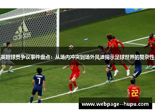 英超球员争议事件盘点:从场内冲突到场外风波揭示足球世界的复杂性 英超球员争议事件盘点:从场内冲突到场外风波揭示足球世界的复杂性