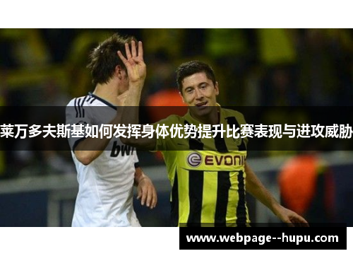 莱万多夫斯基如何发挥身体优势提升比赛表现与进攻威胁 莱万多夫斯基如何发挥身体优势提升比赛表现与进攻威胁