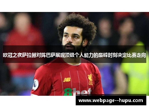 欧冠之夜萨拉赫对阵巴萨展现顶级个人能力的巅峰时刻决定比赛走向 欧冠之夜萨拉赫对阵巴萨展现顶级个人能力的巅峰时刻决定比赛走向