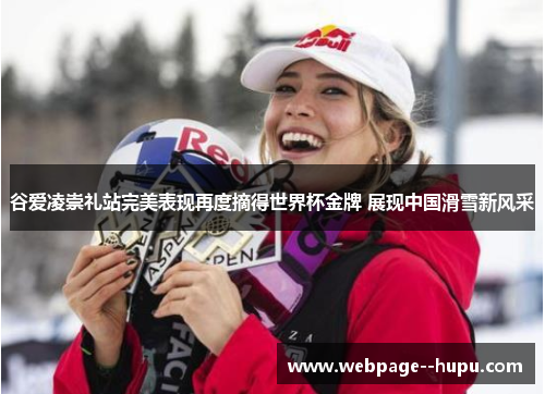 谷爱凌崇礼站完美表现再度摘得世界杯金牌 展现中国滑雪新风采