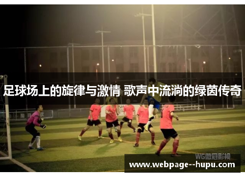 足球场上的旋律与激情 歌声中流淌的绿茵传奇 足球场上的旋律与激情 歌声中流淌的绿茵传奇