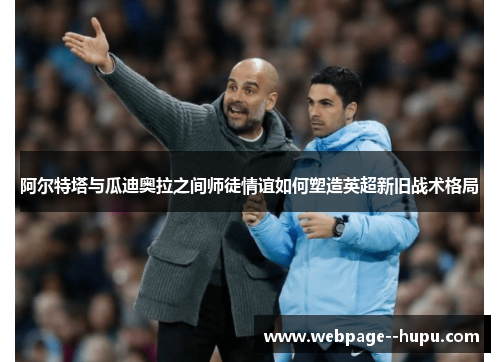 阿尔特塔与瓜迪奥拉之间师徒情谊如何塑造英超新旧战术格局 阿尔特塔与瓜迪奥拉之间师徒情谊如何塑造英超新旧战术格局