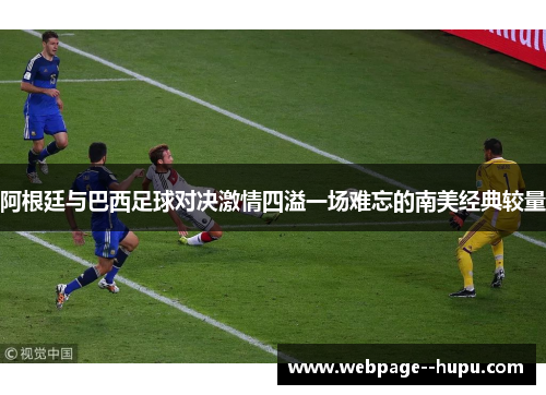 阿根廷与巴西足球对决激情四溢一场难忘的南美经典较量 阿根廷与巴西足球对决激情四溢一场难忘的南美经典较量