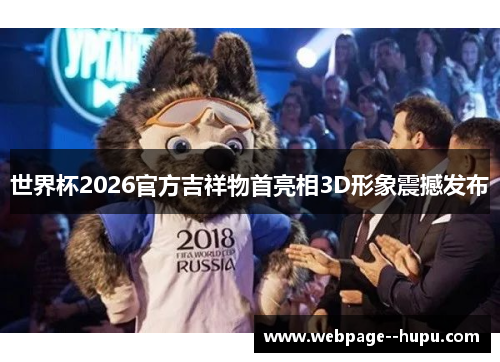 世界杯2026官方吉祥物首亮相3D形象震撼发布 世界杯2026官方吉祥物首亮相3D形象震撼发布