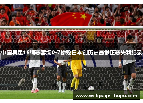 中国男足18强赛客场0-7惨败日本创历史最惨正赛失利纪录 中国男足18强赛客场0-7惨败日本创历史最惨正赛失利纪录