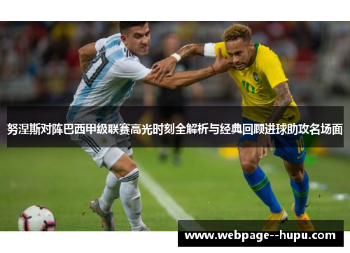 努涅斯对阵巴西甲级联赛高光时刻全解析与经典回顾进球助攻名场面