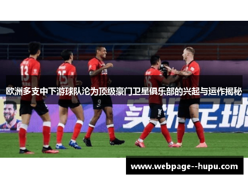 欧洲多支中下游球队沦为顶级豪门卫星俱乐部的兴起与运作揭秘 欧洲多支中下游球队沦为顶级豪门卫星俱乐部的兴起与运作揭秘