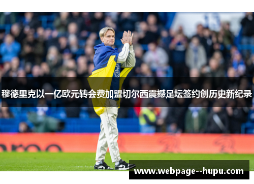 穆德里克以一亿欧元转会费加盟切尔西震撼足坛签约创历史新纪录 穆德里克以一亿欧元转会费加盟切尔西震撼足坛签约创历史新纪录