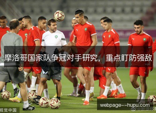 摩洛哥国家队争冠对手研究，重点盯防强敌