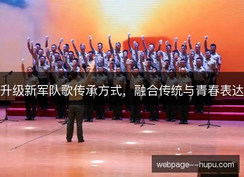 升级新军队歌传承方式,融合传统与青春表达 升级新军队歌传承方式,融合传统与青春表达